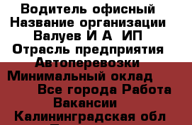 Водитель офисный › Название организации ­ Валуев И.А, ИП › Отрасль предприятия ­ Автоперевозки › Минимальный оклад ­ 32 000 - Все города Работа » Вакансии   . Калининградская обл.,Приморск г.